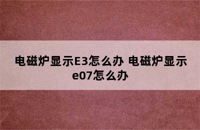 电磁炉显示E3怎么办 电磁炉显示e07怎么办